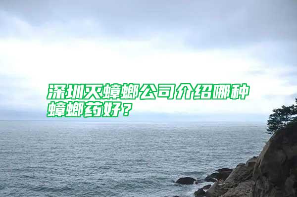 深圳滅蟑螂公司介紹哪種蟑螂藥好？