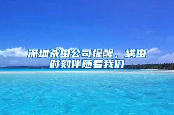 深圳殺蟲公司提醒，螨蟲時刻伴隨著我們