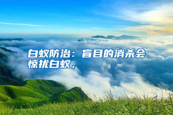 白蟻防治：盲目的消殺會驚擾白蟻，