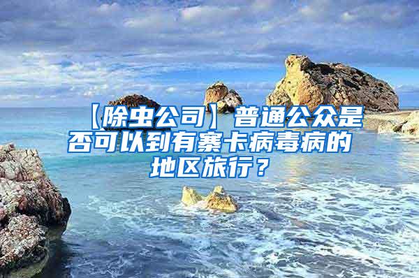 【除蟲公司】普通公眾是否可以到有寨卡病毒病的地區旅行？