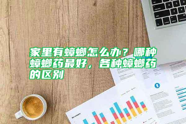 家里有蟑螂怎么辦？哪種蟑螂藥最好，各種蟑螂藥的區別