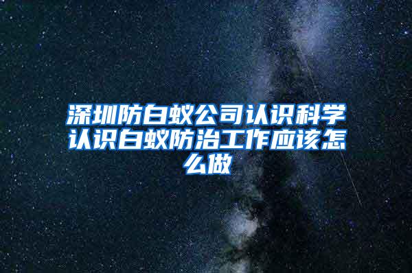 深圳防白蟻公司認識科學認識白蟻防治工作應該怎么做