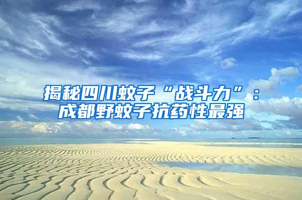 揭秘四川蚊子“戰斗力”：成都野蚊子抗藥性最強