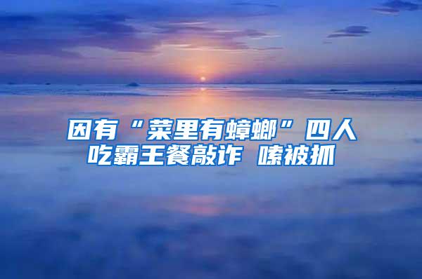 因有“菜里有蟑螂”四人吃霸王餐敲詐啰嗦被抓