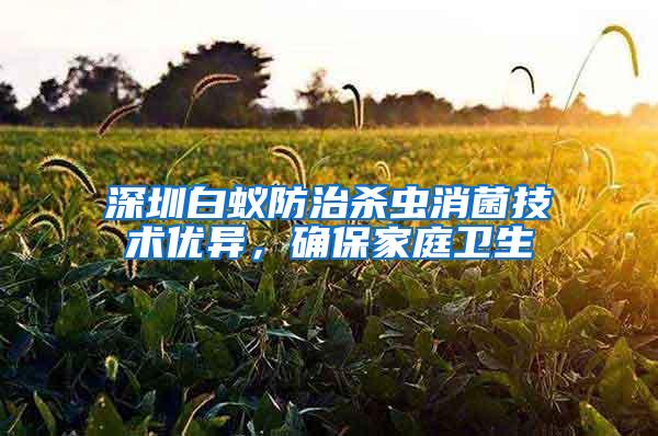 深圳白蟻防治殺蟲消菌技術優異，確保家庭衛生