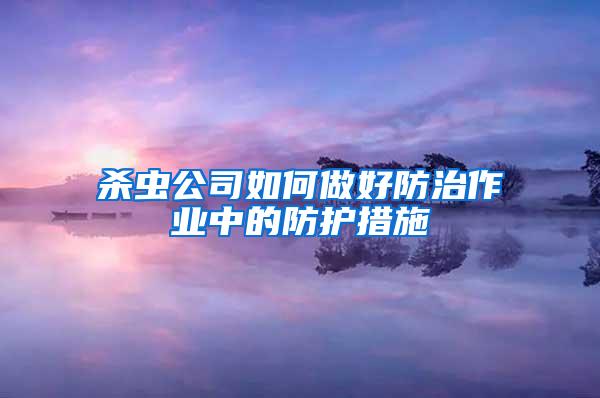 殺蟲(chóng)公司如何做好防治作業(yè)中的防護(hù)措施