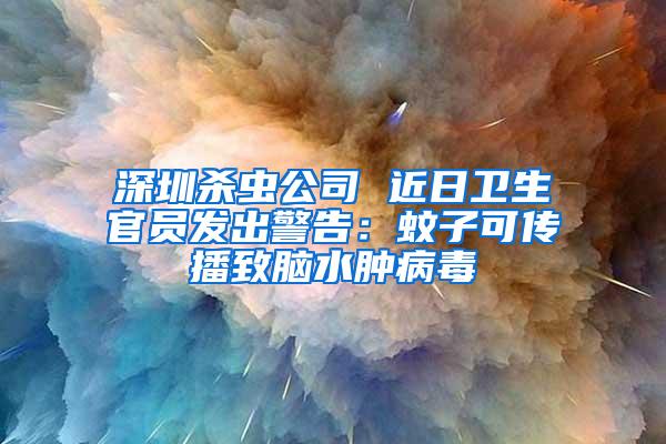 深圳殺蟲公司 近日衛生官員發出警告：蚊子可傳播致腦水腫病毒