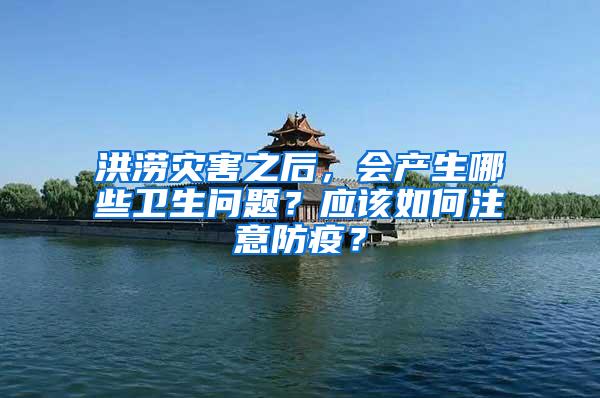 洪澇災害之后，會產生哪些衛生問題？應該如何注意防疫？