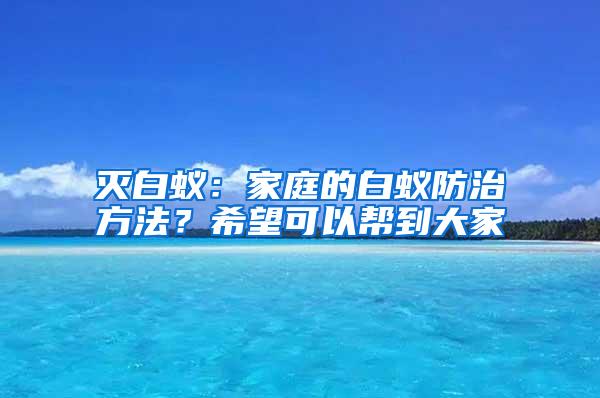 滅白蟻：家庭的白蟻防治方法？希望可以幫到大家