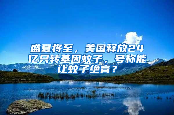 盛夏將至，美國釋放24億只轉基因蚊子，號稱能讓蚊子絕育？