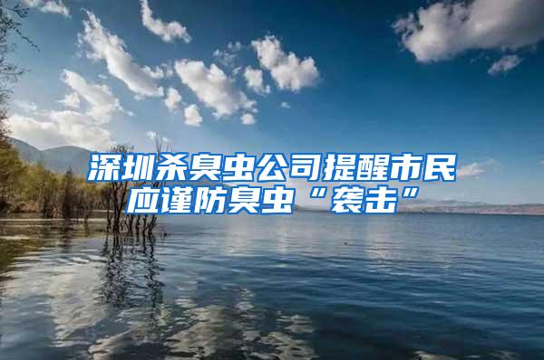 深圳殺臭蟲公司提醒市民應謹防臭蟲“襲擊”