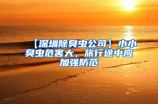 【深圳除臭蟲公司】小小臭蟲危害大，旅行途中應加強防范