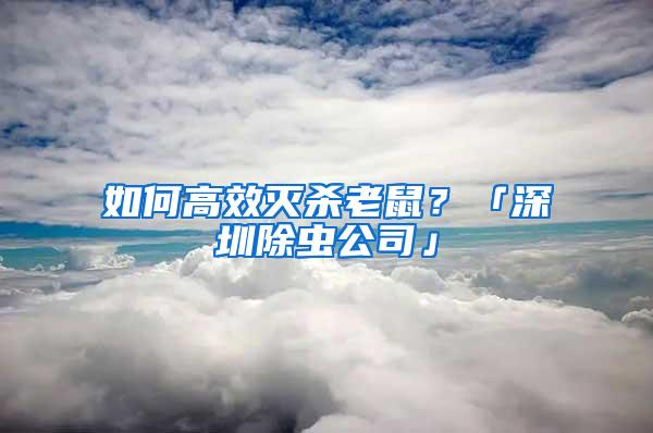 如何高效滅殺老鼠？「深圳除蟲公司」