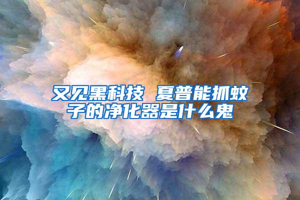 又見黑科技 夏普能抓蚊子的凈化器是什么鬼