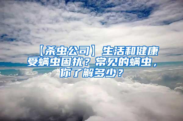 【殺蟲公司】生活和健康受螨蟲困擾？常見的螨蟲，你了解多少？