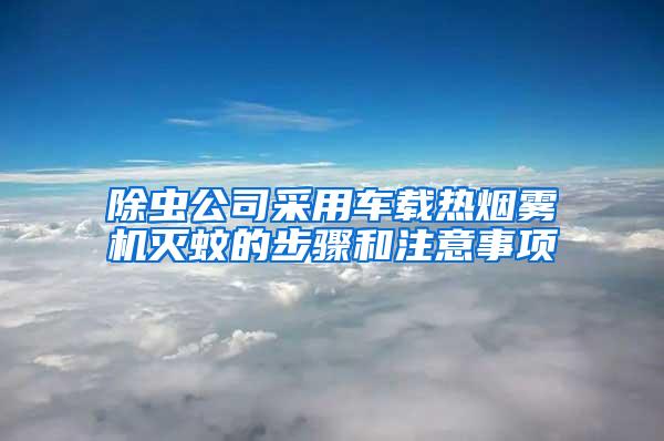 除蟲公司采用車載熱煙霧機滅蚊的步驟和注意事項