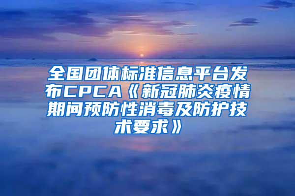 全國團(tuán)體標(biāo)準(zhǔn)信息平臺(tái)發(fā)布CPCA《新冠肺炎疫情期間預(yù)防性消毒及防護(hù)技術(shù)要求》