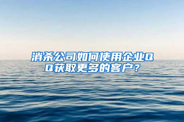 消殺公司如何使用企業QQ獲取更多的客戶？