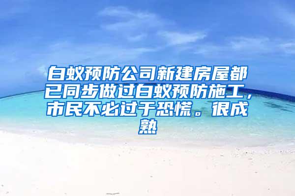 白蟻預防公司新建房屋都已同步做過白蟻預防施工，市民不必過于恐慌。很成熟