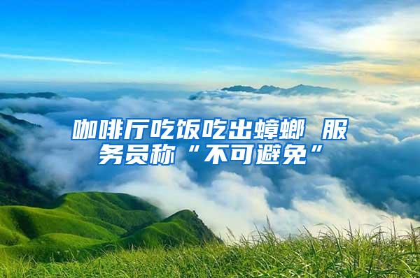 咖啡廳吃飯吃出蟑螂 服務員稱“不可避免”