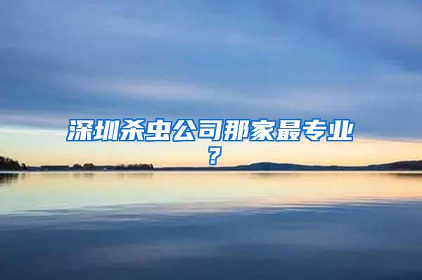 深圳殺蟲公司那家最專業？