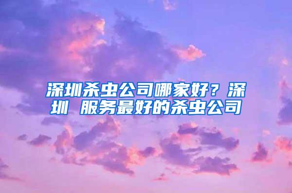 深圳殺蟲公司哪家好？深圳 服務最好的殺蟲公司