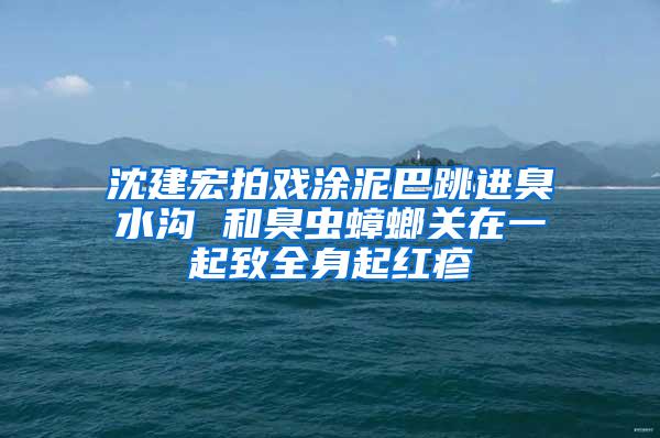 沈建宏拍戲涂泥巴跳進臭水溝 和臭蟲蟑螂關在一起致全身起紅疹