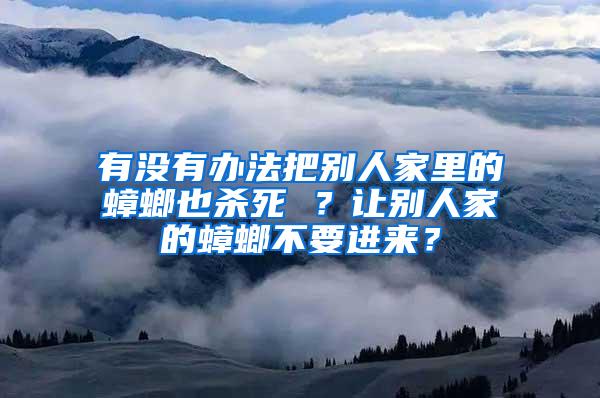 有沒有辦法把別人家里的蟑螂也殺死 ？讓別人家的蟑螂不要進來？