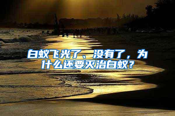 白蟻飛光了、沒有了，為什么還要滅治白蟻？