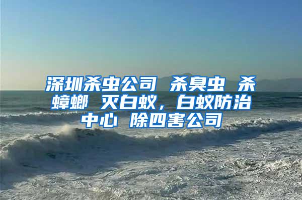 深圳殺蟲公司 殺臭蟲 殺蟑螂 滅白蟻，白蟻防治中心 除四害公司