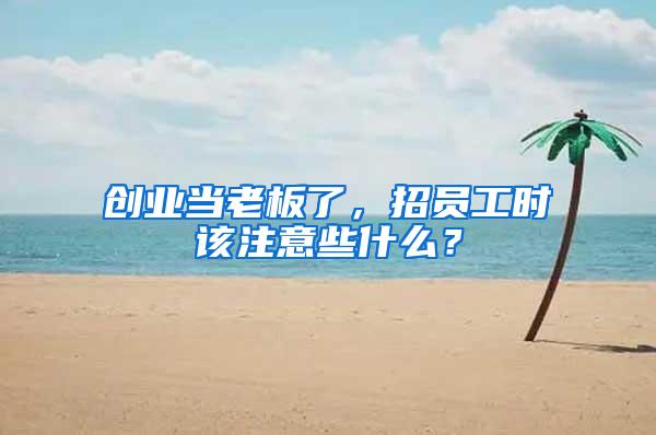 創業當老板了，招員工時該注意些什么？