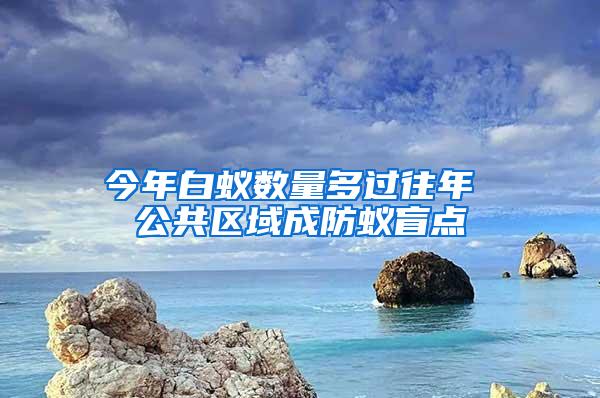 今年白蟻數(shù)量多過往年 公共區(qū)域成防蟻盲點