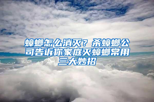 蟑螂怎么消滅？殺蟑螂公司告訴你家庭滅蟑螂常用三大妙招