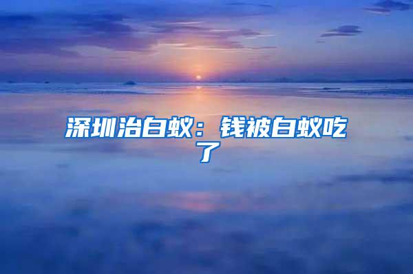 深圳治白蟻：錢被白蟻吃了