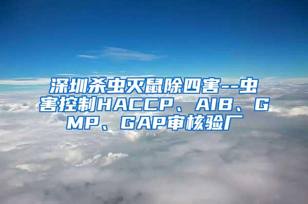 深圳殺蟲滅鼠除四害--蟲害控制HACCP、AIB、GMP、GAP審核驗廠