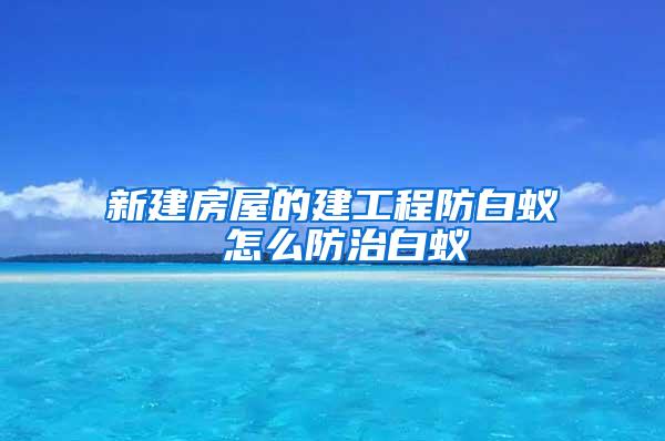 新建房屋的建工程防白蟻 怎么防治白蟻