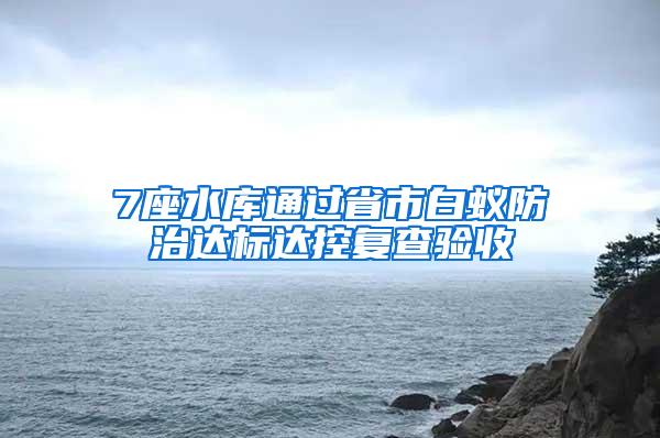 7座水庫通過省市白蟻防治達標達控復查驗收