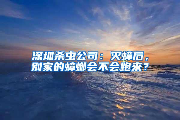 深圳殺蟲公司：滅蟑后，別家的蟑螂會不會跑來？