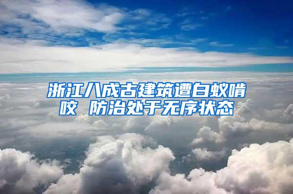 浙江八成古建筑遭白蟻啃咬 防治處于無序狀態