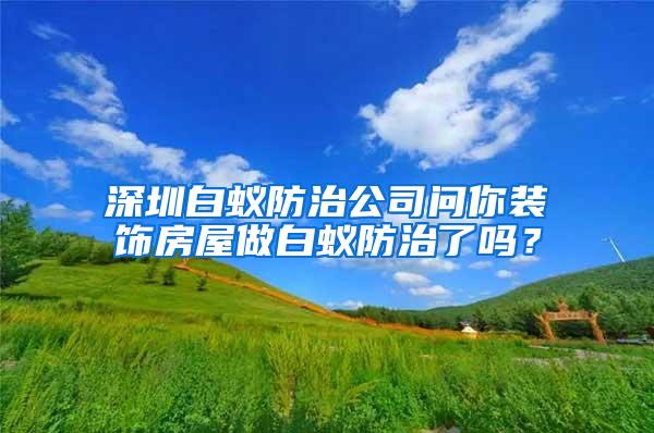 深圳白蟻防治公司問你裝飾房屋做白蟻防治了嗎？