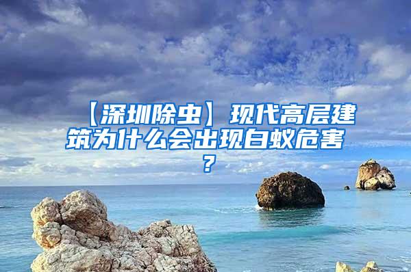 【深圳除蟲】現代高層建筑為什么會出現白蟻危害？