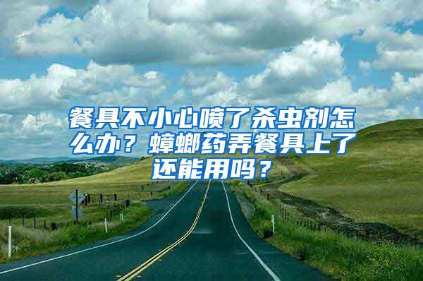 餐具不小心噴了殺蟲劑怎么辦？蟑螂藥弄餐具上了還能用嗎？