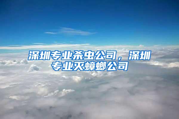 深圳專業殺蟲公司，深圳專業滅蟑螂公司