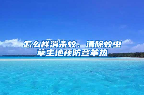 怎么樣消殺蚊、清除蚊蟲孳生地預防登革熱