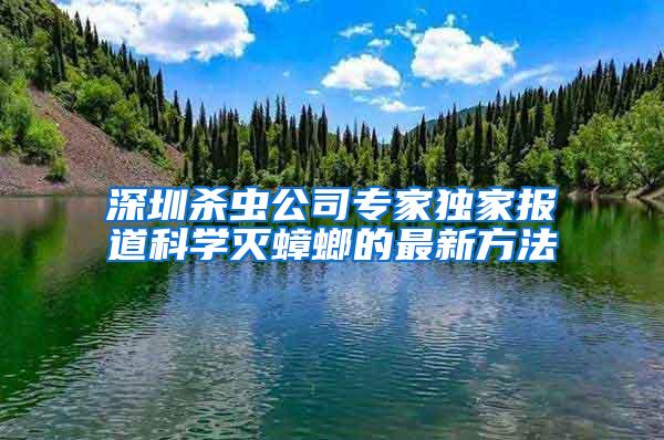 深圳殺蟲公司專家獨家報道科學滅蟑螂的最新方法