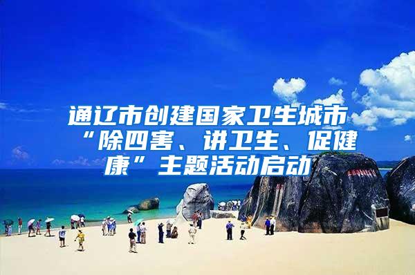 通遼市創(chuàng)建國(guó)家衛(wèi)生城市“除四害、講衛(wèi)生、促健康”主題活動(dòng)啟動(dòng)