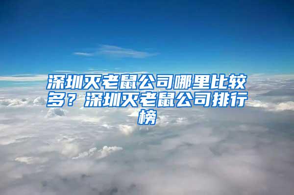 深圳滅老鼠公司哪里比較多？深圳滅老鼠公司排行榜