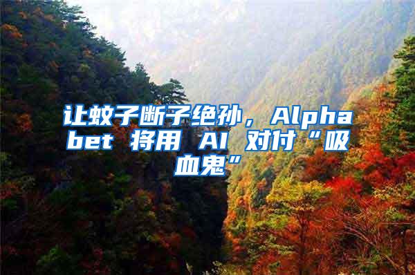 讓蚊子斷子絕孫，Alphabet 將用 AI 對付“吸血鬼”