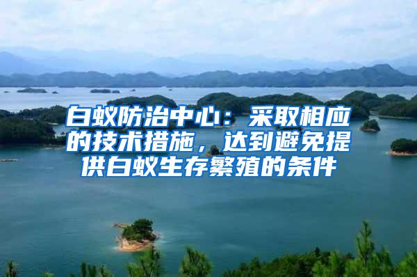 白蟻防治中心：采取相應的技術措施，達到避免提供白蟻生存繁殖的條件