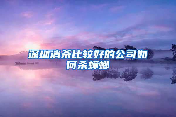 深圳消殺比較好的公司如何殺蟑螂